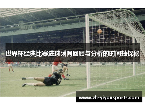 世界杯经典比赛进球瞬间回顾与分析的时间轴探秘 世界杯经典比赛进球瞬间回顾与分析的时间轴探秘
