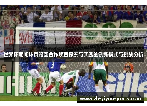世界杯期间球员跨国合作项目探索与实践的创新模式与挑战分析 世界杯期间球员跨国合作项目探索与实践的创新模式与挑战分析
