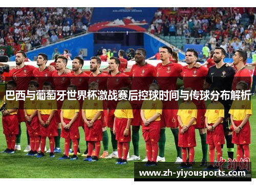 巴西与葡萄牙世界杯激战赛后控球时间与传球分布解析 巴西与葡萄牙世界杯激战赛后控球时间与传球分布解析