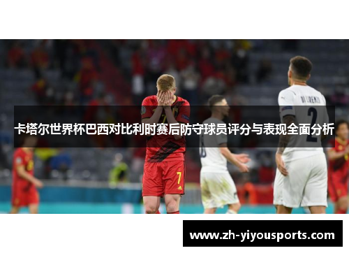 卡塔尔世界杯巴西对比利时赛后防守球员评分与表现全面分析 卡塔尔世界杯巴西对比利时赛后防守球员评分与表现全面分析