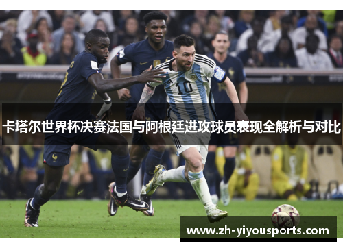 卡塔尔世界杯决赛法国与阿根廷进攻球员表现全解析与对比 卡塔尔世界杯决赛法国与阿根廷进攻球员表现全解析与对比