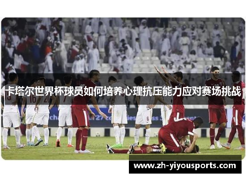 卡塔尔世界杯球员如何培养心理抗压能力应对赛场挑战 卡塔尔世界杯球员如何培养心理抗压能力应对赛场挑战