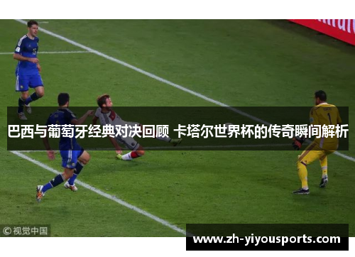 巴西与葡萄牙经典对决回顾 卡塔尔世界杯的传奇瞬间解析 巴西与葡萄牙经典对决回顾 卡塔尔世界杯的传奇瞬间解析