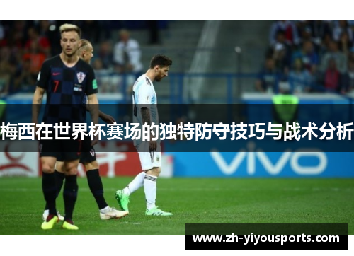 梅西在世界杯赛场的独特防守技巧与战术分析 梅西在世界杯赛场的独特防守技巧与战术分析