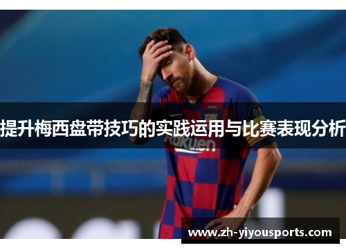 提升梅西盘带技巧的实践运用与比赛表现分析