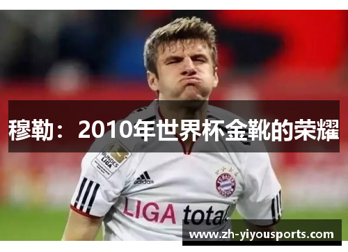 穆勒:2010年世界杯金靴的荣耀 穆勒:2010年世界杯金靴的荣耀