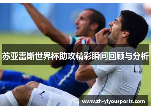 苏亚雷斯世界杯助攻精彩瞬间回顾与分析 苏亚雷斯世界杯助攻精彩瞬间回顾与分析