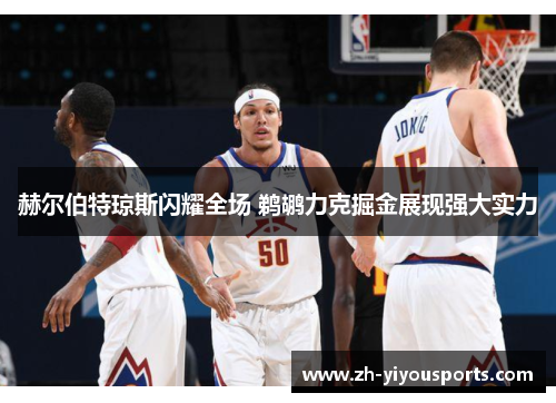 赫尔伯特琼斯闪耀全场 鹈鹕力克掘金展现强大实力 赫尔伯特琼斯闪耀全场 鹈鹕力克掘金展现强大实力