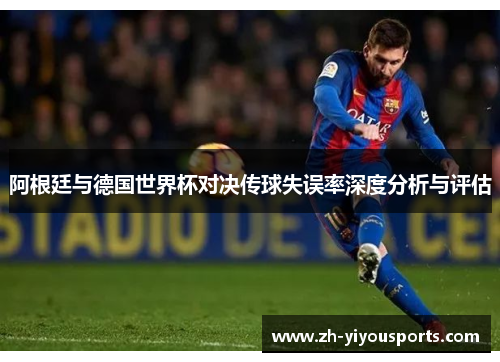 阿根廷与德国世界杯对决传球失误率深度分析与评估 阿根廷与德国世界杯对决传球失误率深度分析与评估