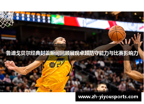 鲁迪戈贝尔经典封盖瞬间回顾展现卓越防守能力与比赛影响力