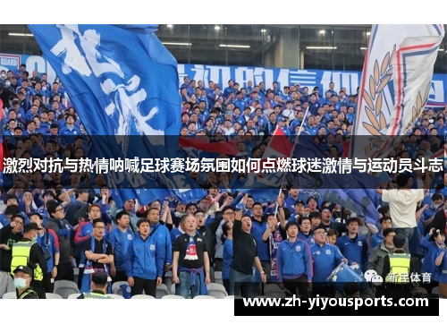 激烈对抗与热情呐喊足球赛场氛围如何点燃球迷激情与运动员斗志