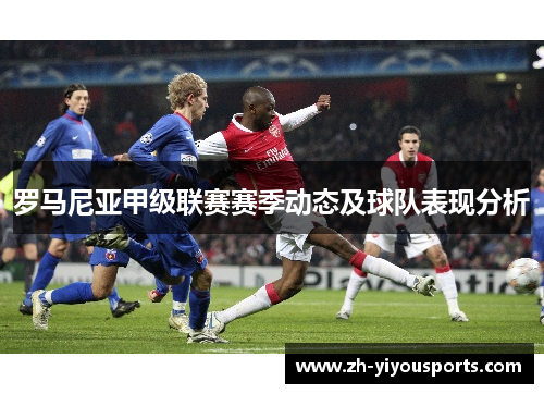 罗马尼亚甲级联赛赛季动态及球队表现分析 罗马尼亚甲级联赛赛季动态及球队表现分析