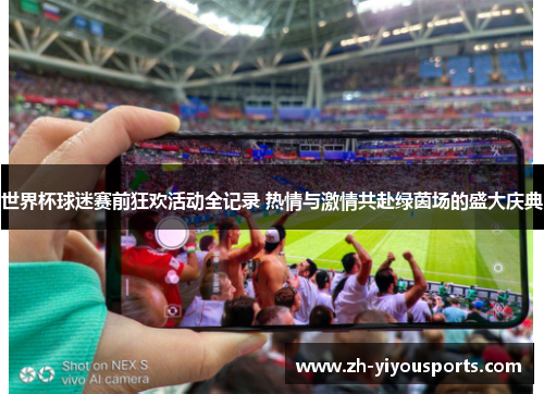 世界杯球迷赛前狂欢活动全记录 热情与激情共赴绿茵场的盛大庆典 世界杯球迷赛前狂欢活动全记录 热情与激情共赴绿茵场的盛大庆典