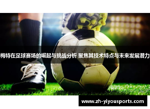 梅特在足球赛场的崛起与挑战分析 聚焦其技术特点与未来发展潜力 梅特在足球赛场的崛起与挑战分析 聚焦其技术特点与未来发展潜力