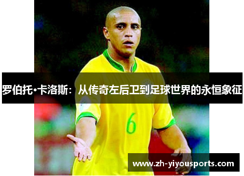罗伯托·卡洛斯:从传奇左后卫到足球世界的永恒象征 罗伯托·卡洛斯:从传奇左后卫到足球世界的永恒象征