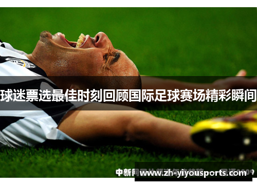 球迷票选最佳时刻回顾国际足球赛场精彩瞬间 球迷票选最佳时刻回顾国际足球赛场精彩瞬间