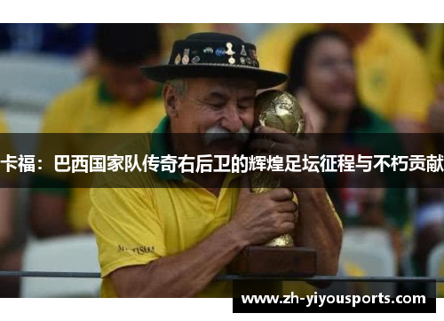 卡福:巴西国家队传奇右后卫的辉煌足坛征程与不朽贡献 卡福:巴西国家队传奇右后卫的辉煌足坛征程与不朽贡献