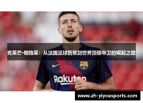 克莱芒·朗格莱：从法国足球新星到世界顶级中卫的崛起之路