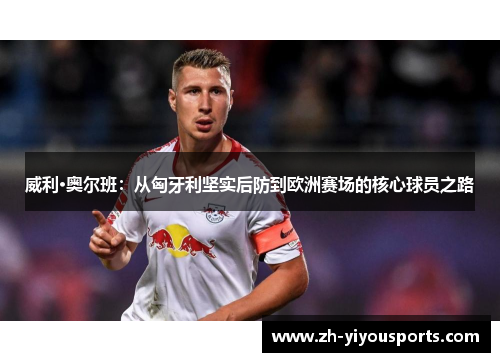 威利·奥尔班:从匈牙利坚实后防到欧洲赛场的核心球员之路 威利·奥尔班:从匈牙利坚实后防到欧洲赛场的核心球员之路