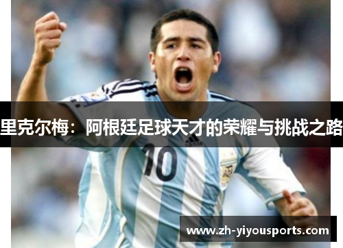 里克尔梅：阿根廷足球天才的荣耀与挑战之路