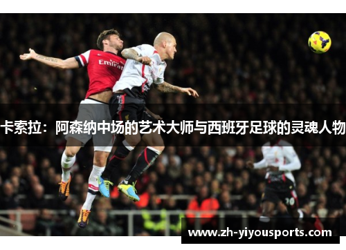 卡索拉:阿森纳中场的艺术大师与西班牙足球的灵魂人物 卡索拉:阿森纳中场的艺术大师与西班牙足球的灵魂人物
