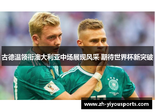 古德温领衔澳大利亚中场展现风采 期待世界杯新突破 古德温领衔澳大利亚中场展现风采 期待世界杯新突破