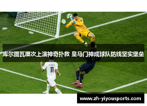 库尔图瓦屡次上演神奇扑救 皇马门神成球队防线坚实堡垒