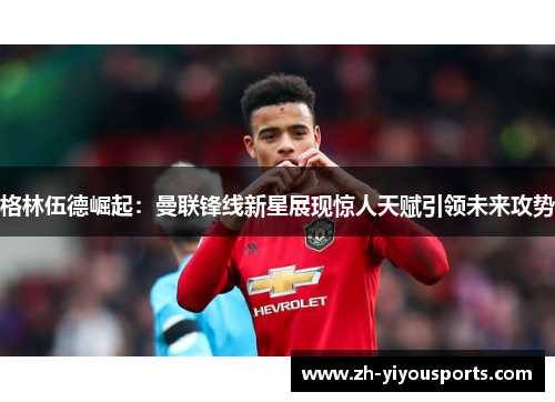 格林伍德崛起:曼联锋线新星展现惊人天赋引领未来攻势 格林伍德崛起:曼联锋线新星展现惊人天赋引领未来攻势