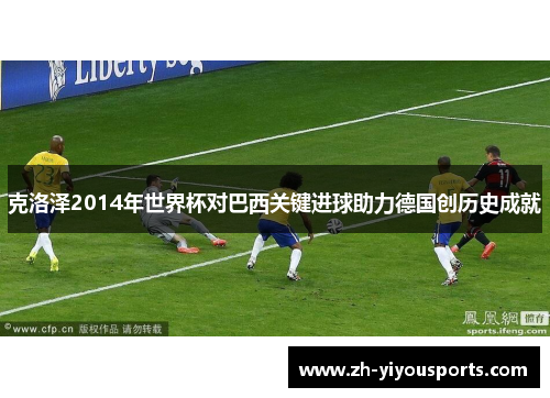 克洛泽2014年世界杯对巴西关键进球助力德国创历史成就 克洛泽2014年世界杯对巴西关键进球助力德国创历史成就