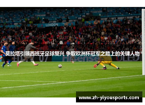 莫拉塔引领西班牙足球复兴 争取欧洲杯冠军之路上的关键人物 莫拉塔引领西班牙足球复兴 争取欧洲杯冠军之路上的关键人物