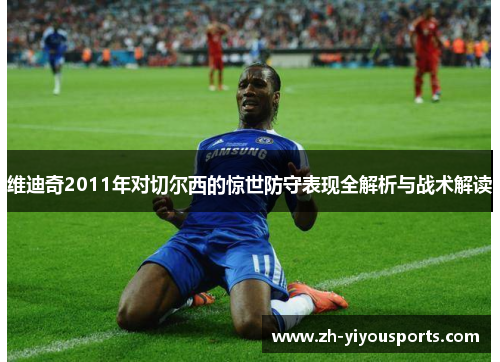 维迪奇2011年对切尔西的惊世防守表现全解析与战术解读 维迪奇2011年对切尔西的惊世防守表现全解析与战术解读
