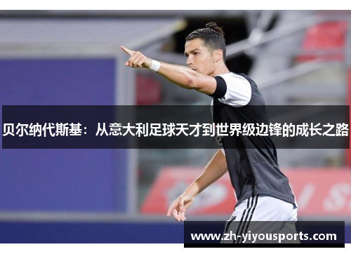 贝尔纳代斯基:从意大利足球天才到世界级边锋的成长之路 贝尔纳代斯基:从意大利足球天才到世界级边锋的成长之路