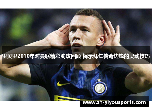 里贝里2010年对曼联精彩助攻回顾 揭示拜仁传奇边锋的灵动技巧 里贝里2010年对曼联精彩助攻回顾 揭示拜仁传奇边锋的灵动技巧