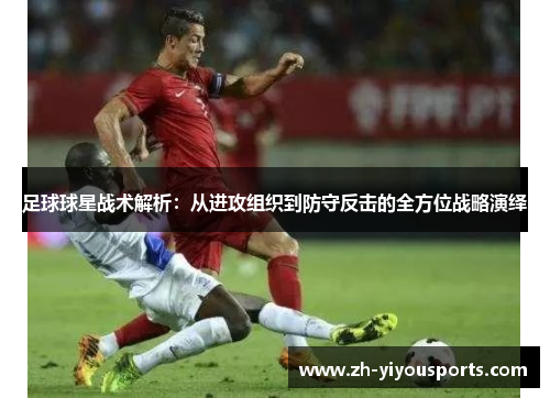 足球球星战术解析:从进攻组织到防守反击的全方位战略演绎 足球球星战术解析:从进攻组织到防守反击的全方位战略演绎