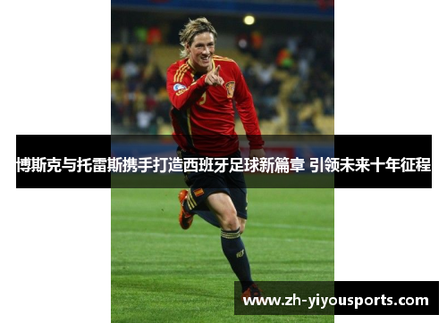 博斯克与托雷斯携手打造西班牙足球新篇章 引领未来十年征程 博斯克与托雷斯携手打造西班牙足球新篇章 引领未来十年征程
