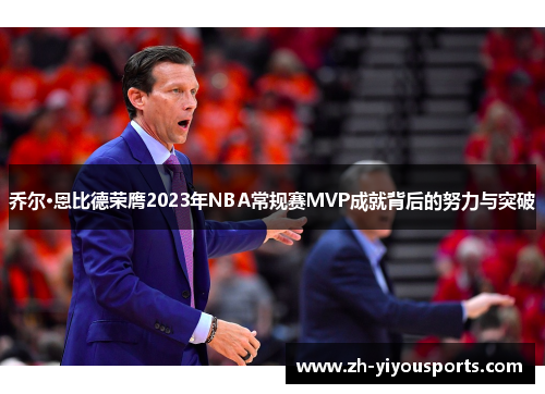 乔尔·恩比德荣膺2023年NBA常规赛MVP成就背后的努力与突破 乔尔·恩比德荣膺2023年NBA常规赛MVP成就背后的努力与突破