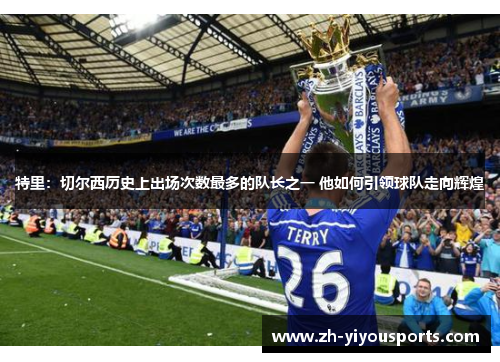 特里:切尔西历史上出场次数最多的队长之一 他如何引领球队走向辉煌 特里:切尔西历史上出场次数最多的队长之一 他如何引领球队走向辉煌