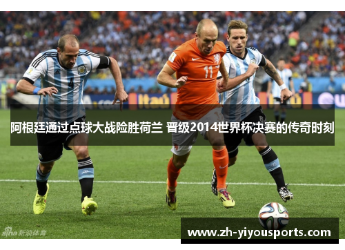 阿根廷通过点球大战险胜荷兰 晋级2014世界杯决赛的传奇时刻 阿根廷通过点球大战险胜荷兰 晋级2014世界杯决赛的传奇时刻