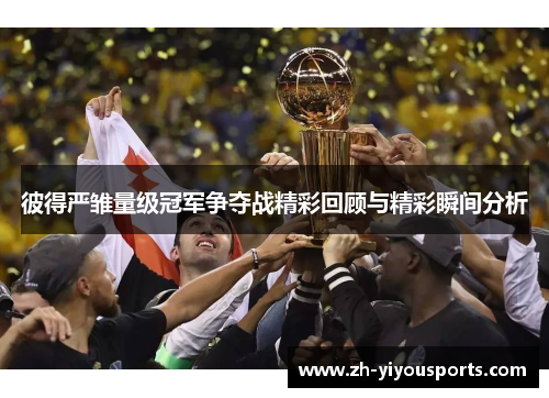 彼得严雏量级冠军争夺战精彩回顾与精彩瞬间分析 彼得严雏量级冠军争夺战精彩回顾与精彩瞬间分析