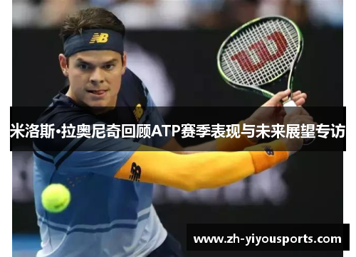 米洛斯·拉奥尼奇回顾ATP赛季表现与未来展望专访 米洛斯·拉奥尼奇回顾ATP赛季表现与未来展望专访