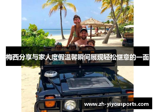 梅西分享与家人度假温馨瞬间展现轻松惬意的一面 梅西分享与家人度假温馨瞬间展现轻松惬意的一面