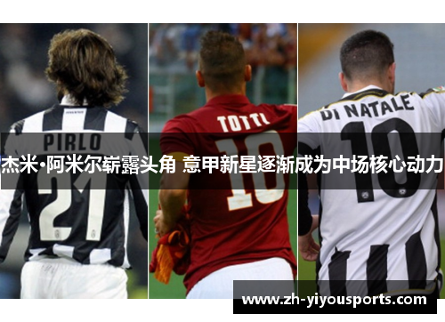 杰米·阿米尔崭露头角 意甲新星逐渐成为中场核心动力 杰米·阿米尔崭露头角 意甲新星逐渐成为中场核心动力