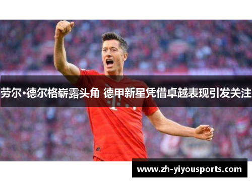 劳尔·德尔格崭露头角 德甲新星凭借卓越表现引发关注 劳尔·德尔格崭露头角 德甲新星凭借卓越表现引发关注