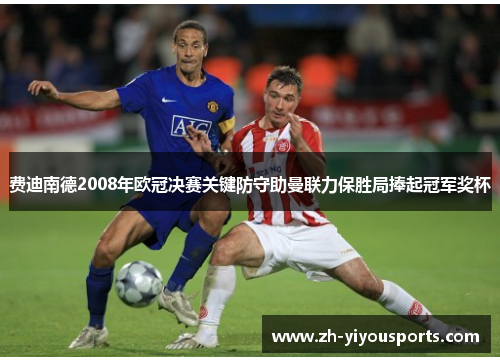 费迪南德2008年欧冠决赛关键防守助曼联力保胜局捧起冠军奖杯 费迪南德2008年欧冠决赛关键防守助曼联力保胜局捧起冠军奖杯