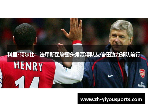 科里·阿尔比:法甲新星崭露头角赢得队友信任助力球队前行 科里·阿尔比:法甲新星崭露头角赢得队友信任助力球队前行