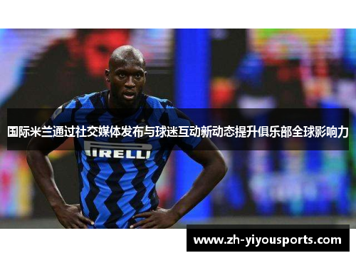 国际米兰通过社交媒体发布与球迷互动新动态提升俱乐部全球影响力 国际米兰通过社交媒体发布与球迷互动新动态提升俱乐部全球影响力