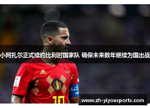 小阿扎尔正式续约比利时国家队 确保未来数年继续为国出战 小阿扎尔正式续约比利时国家队 确保未来数年继续为国出战