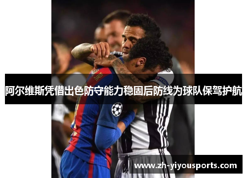 阿尔维斯凭借出色防守能力稳固后防线为球队保驾护航 阿尔维斯凭借出色防守能力稳固后防线为球队保驾护航