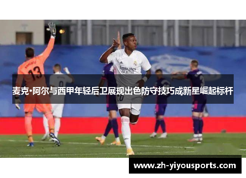 麦克·阿尔与西甲年轻后卫展现出色防守技巧成新星崛起标杆 麦克·阿尔与西甲年轻后卫展现出色防守技巧成新星崛起标杆