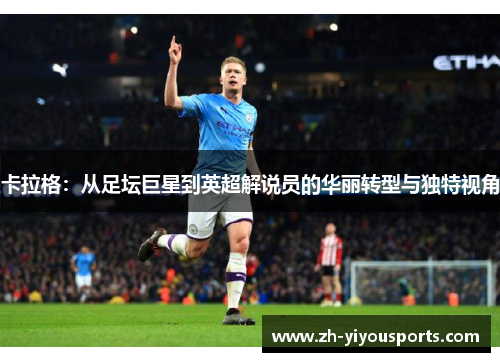 卡拉格:从足坛巨星到英超解说员的华丽转型与独特视角 卡拉格:从足坛巨星到英超解说员的华丽转型与独特视角